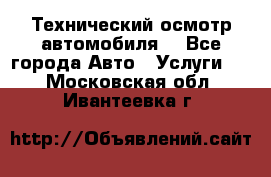 Технический осмотр автомобиля. - Все города Авто » Услуги   . Московская обл.,Ивантеевка г.